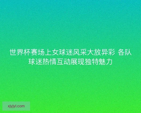 世界杯赛场上女球迷风采大放异彩 各队球迷热情互动展现独特魅力 世界杯赛场上女球迷风采大放异彩 各队球迷热情互动展现独特魅力