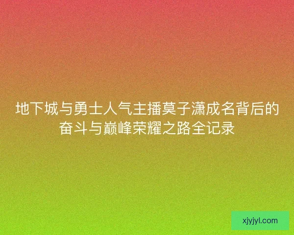 地下城与勇士人气主播莫子潇成名背后的奋斗与巅峰荣耀之路全记录 地下城与勇士人气主播莫子潇成名背后的奋斗与巅峰荣耀之路全记录