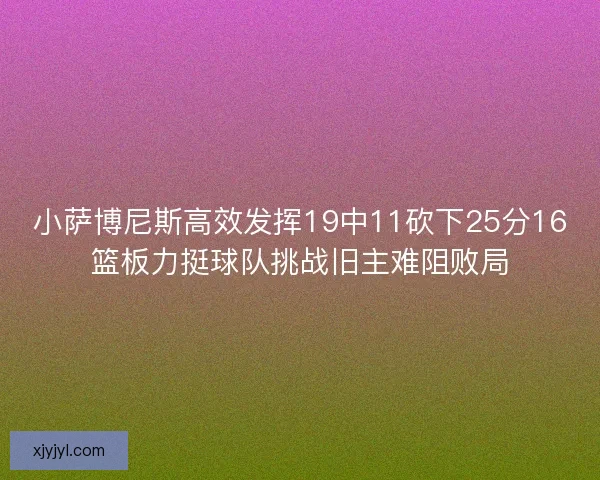 小萨博尼斯高效发挥19中11砍下25分16篮板力挺球队挑战旧主难阻败局 小萨博尼斯高效发挥19中11砍下25分16篮板力挺球队挑战旧主难阻败局