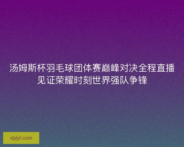 汤姆斯杯羽毛球团体赛巅峰对决全程直播见证荣耀时刻世界强队争锋 汤姆斯杯羽毛球团体赛巅峰对决全程直播见证荣耀时刻世界强队争锋