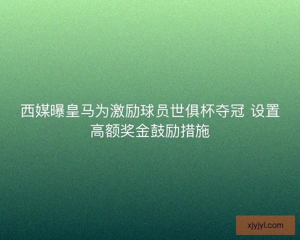 西媒曝皇马为激励球员世俱杯夺冠 设置高额奖金鼓励措施 西媒曝皇马为激励球员世俱杯夺冠 设置高额奖金鼓励措施