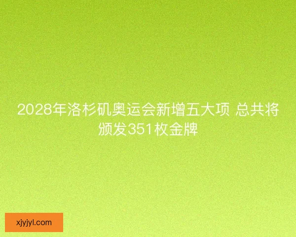 2028年洛杉矶奥运会新增五大项 总共将颁发351枚金牌 2028年洛杉矶奥运会新增五大项 总共将颁发351枚金牌
