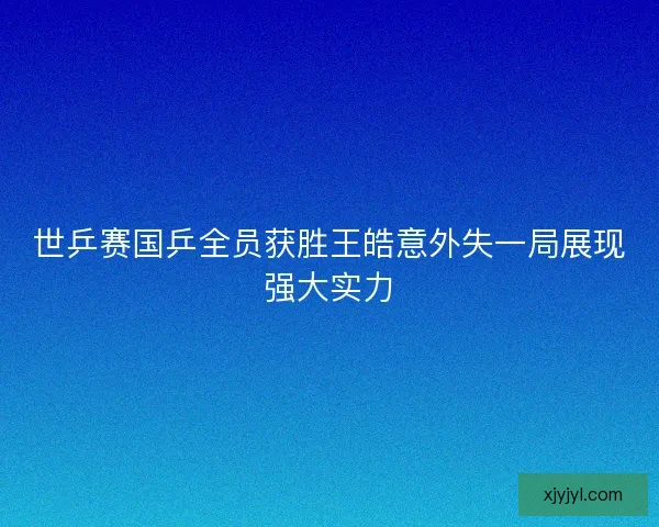 世乒赛国乒全员获胜王皓意外失一局展现强大实力