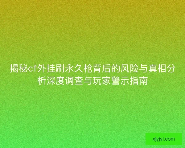 揭秘cf外挂刷永久枪背后的风险与真相分析深度调查与玩家警示指南