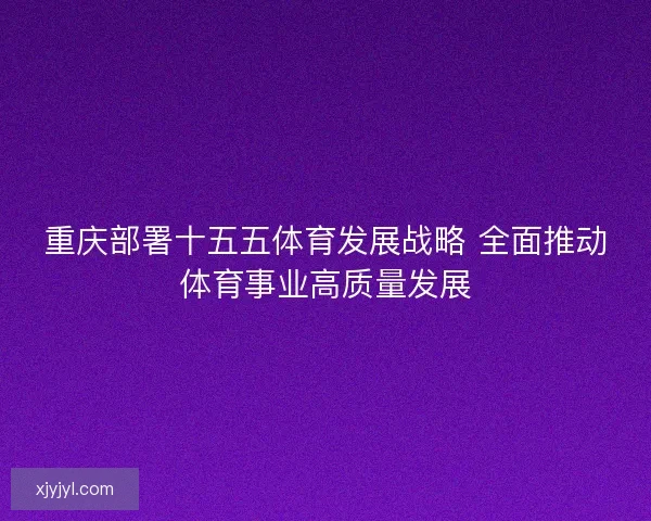 重庆部署十五五体育发展战略 全面推动体育事业高质量发展