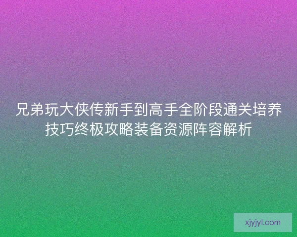 兄弟玩大侠传新手到高手全阶段通关培养技巧终极攻略装备资源阵容解析 兄弟玩大侠传新手到高手全阶段通关培养技巧终极攻略装备资源阵容解析