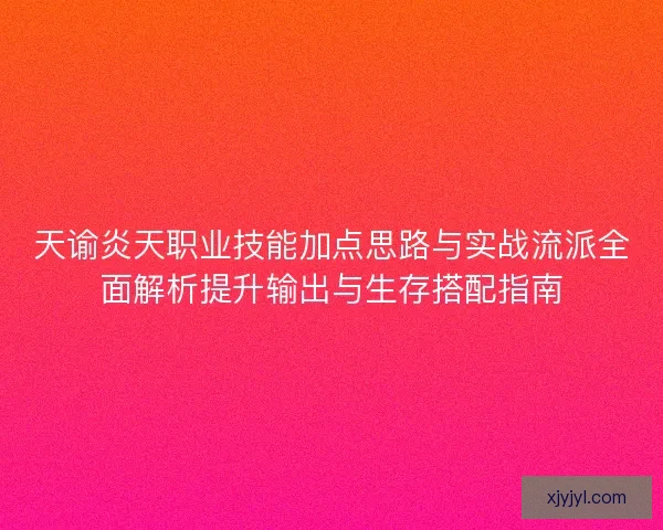 天谕炎天职业技能加点思路与实战流派全面解析提升输出与生存搭配指南 天谕炎天职业技能加点思路与实战流派全面解析提升输出与生存搭配指南