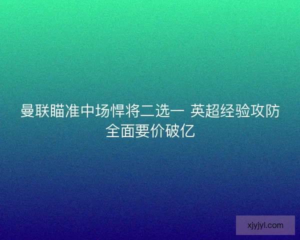 曼联瞄准中场悍将二选一 英超经验攻防全面要价破亿 曼联瞄准中场悍将二选一 英超经验攻防全面要价破亿