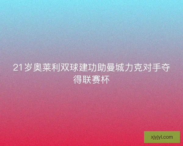 21岁奥莱利双球建功助曼城力克对手夺得联赛杯