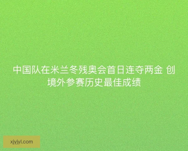 中国队在米兰冬残奥会首日连夺两金 创境外参赛历史最佳成绩
