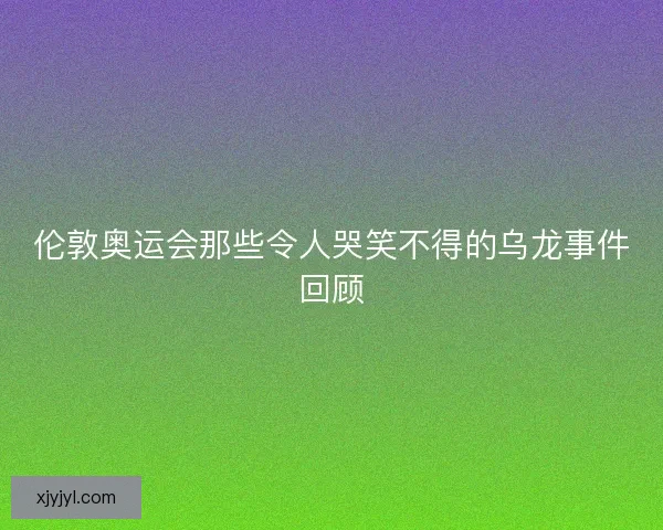 伦敦奥运会那些令人哭笑不得的乌龙事件回顾