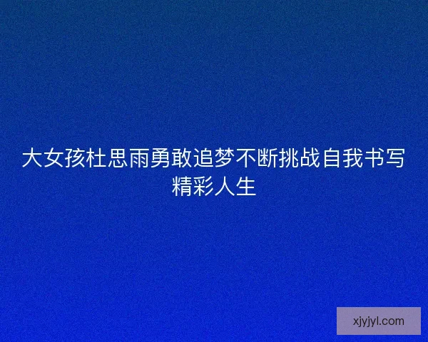大女孩杜思雨勇敢追梦不断挑战自我书写精彩人生
