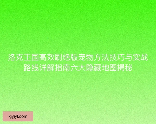 洛克王国高效刷绝版宠物方法技巧与实战路线详解指南六大隐藏地图揭秘