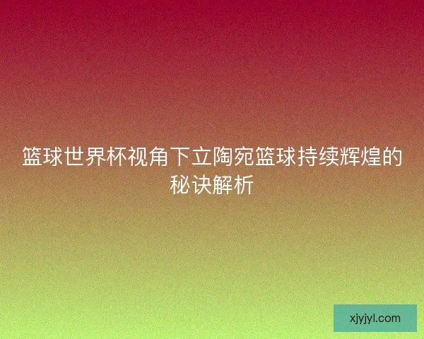 篮球世界杯视角下立陶宛篮球持续辉煌的秘诀解析