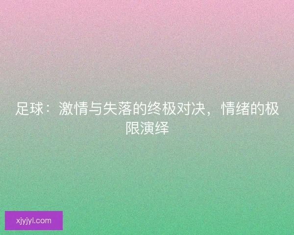 足球：激情与失落的终极对决，情绪的极限演绎