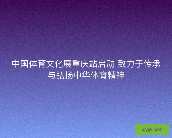 中国体育文化展重庆站启动 致力于传承与弘扬中华体育精神 中国体育文化展重庆站启动 致力于传承与弘扬中华体育精神