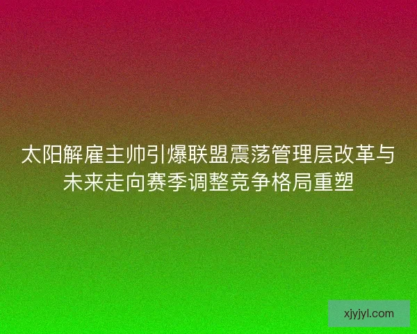 太阳解雇主帅引爆联盟震荡管理层改革与未来走向赛季调整竞争格局重塑 太阳解雇主帅引爆联盟震荡管理层改革与未来走向赛季调整竞争格局重塑