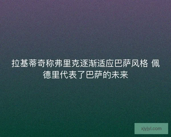 拉基蒂奇称弗里克逐渐适应巴萨风格 佩德里代表了巴萨的未来 拉基蒂奇称弗里克逐渐适应巴萨风格 佩德里代表了巴萨的未来