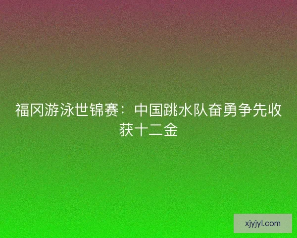 福冈游泳世锦赛:中国跳水队奋勇争先收获十二金 福冈游泳世锦赛:中国跳水队奋勇争先收获十二金