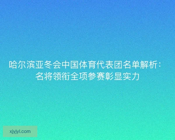 哈尔滨亚冬会中国体育代表团名单解析:名将领衔全项参赛彰显实力 哈尔滨亚冬会中国体育代表团名单解析:名将领衔全项参赛彰显实力