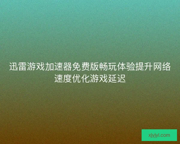 迅雷游戏加速器免费版畅玩体验提升网络速度优化游戏延迟