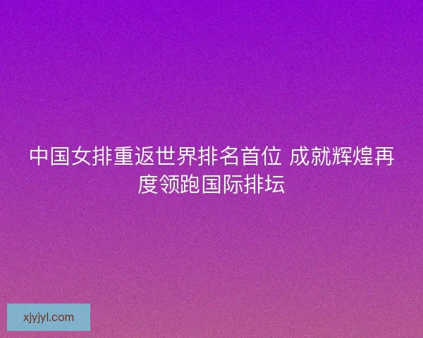 中国女排重返世界排名首位 成就辉煌再度领跑国际排坛