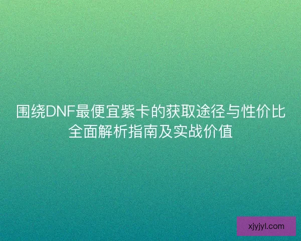 围绕DNF最便宜紫卡的获取途径与性价比全面解析指南及实战价值 围绕DNF最便宜紫卡的获取途径与性价比全面解析指南及实战价值