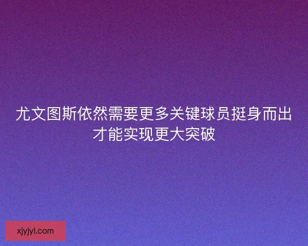 尤文图斯依然需要更多关键球员挺身而出才能实现更大突破
