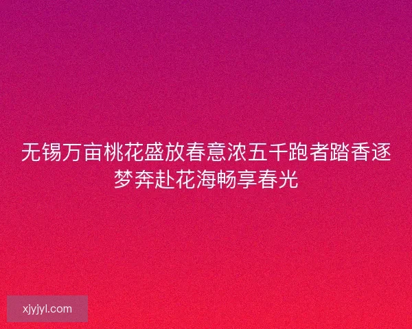 无锡万亩桃花盛放春意浓五千跑者踏香逐梦奔赴花海畅享春光 无锡万亩桃花盛放春意浓五千跑者踏香逐梦奔赴花海畅享春光