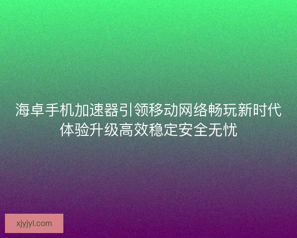 海卓手机加速器引领移动网络畅玩新时代体验升级高效稳定安全无忧