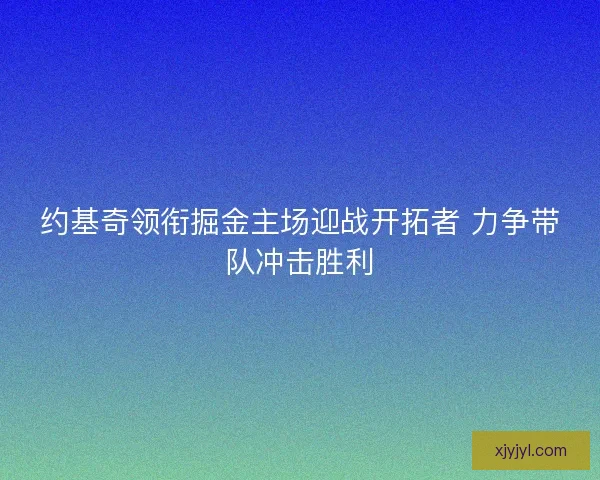 约基奇领衔掘金主场迎战开拓者 力争带队冲击胜利 约基奇领衔掘金主场迎战开拓者 力争带队冲击胜利