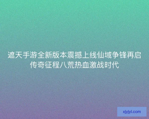 遮天手游全新版本震撼上线仙域争锋再启传奇征程八荒热血激战时代
