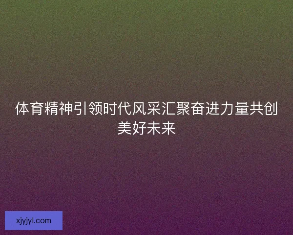 体育精神引领时代风采汇聚奋进力量共创美好未来