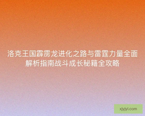 洛克王国霹雳龙进化之路与雷霆力量全面解析指南战斗成长秘籍全攻略