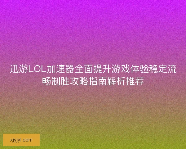 迅游LOL加速器全面提升游戏体验稳定流畅制胜攻略指南解析推荐