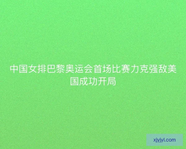 中国女排巴黎奥运会首场比赛力克强敌美国成功开局