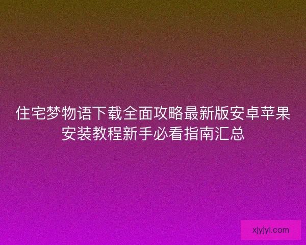 住宅梦物语下载全面攻略最新版安卓苹果安装教程新手必看指南汇总