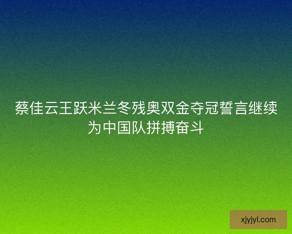 蔡佳云王跃米兰冬残奥双金夺冠誓言继续为中国队拼搏奋斗 蔡佳云王跃米兰冬残奥双金夺冠誓言继续为中国队拼搏奋斗